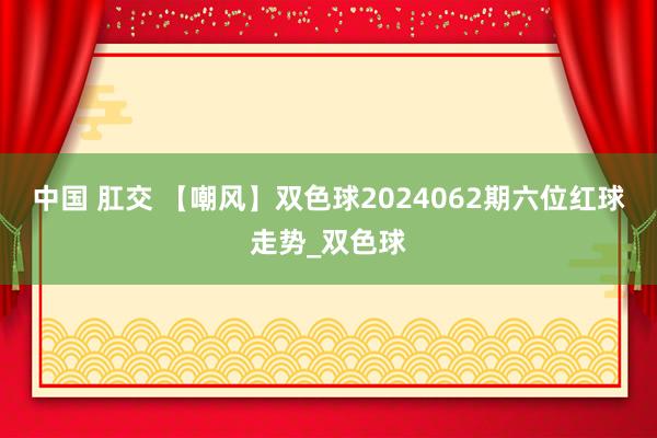 中国 肛交 【嘲风】双色球2024062期六位红球走势_双色球