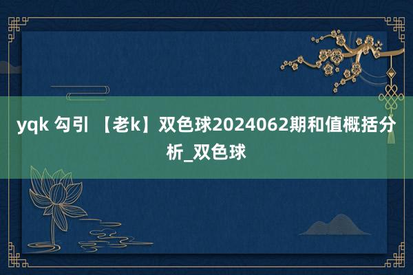 yqk 勾引 【老k】双色球2024062期和值概括分析_双色球