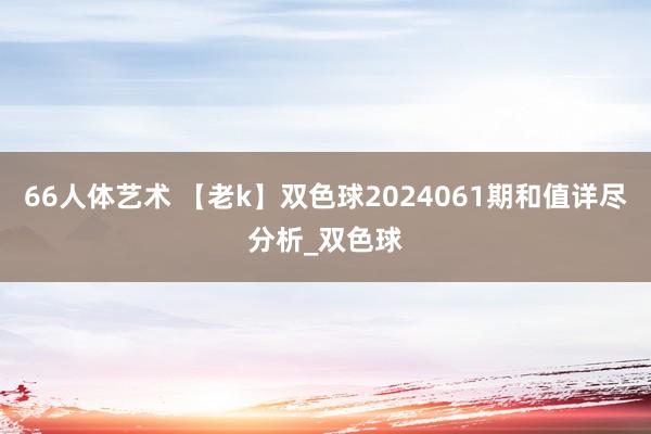 66人体艺术 【老k】双色球2024061期和值详尽分析_双色球