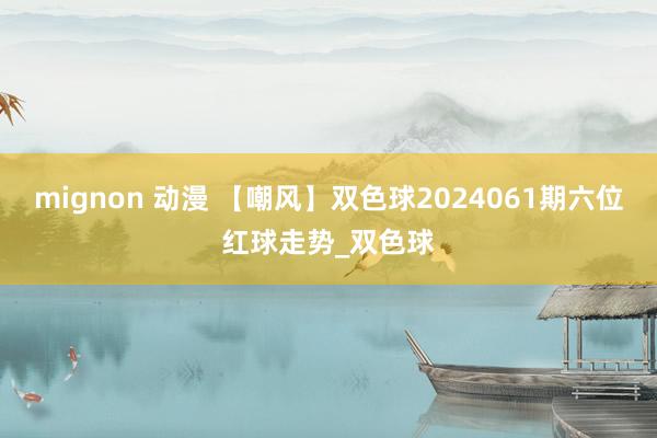 mignon 动漫 【嘲风】双色球2024061期六位红球走势_双色球