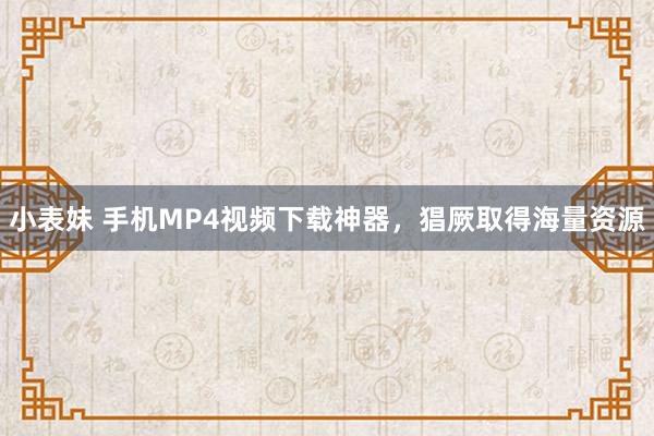 小表妹 手机MP4视频下载神器，猖厥取得海量资源