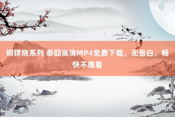 铜锣烧系列 泰囧高清MP4免费下载，无告白，畅快不雅看