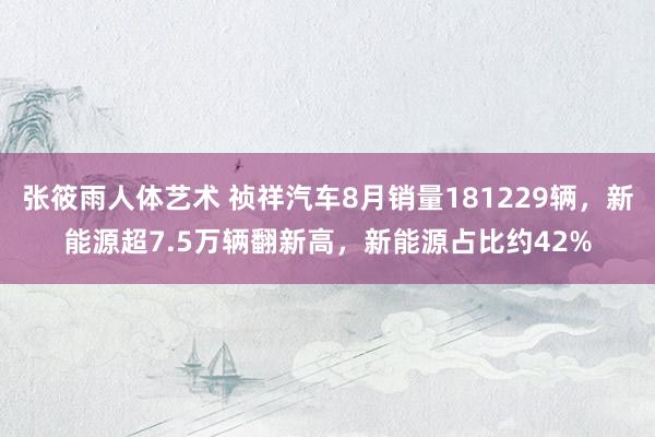 张筱雨人体艺术 祯祥汽车8月销量181229辆，新能源超7.5万辆翻新高，新能源占比约42%