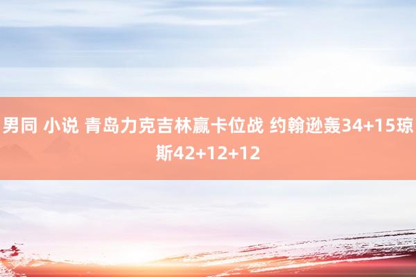 男同 小说 青岛力克吉林赢卡位战 约翰逊轰34+15琼斯42+12+12