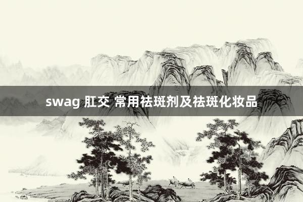 swag 肛交 常用祛斑剂及祛斑化妆品