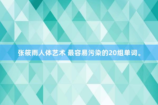 张筱雨人体艺术 最容易污染的20组单词。