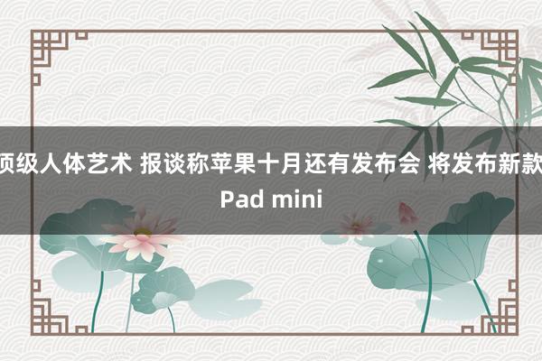 顶级人体艺术 报谈称苹果十月还有发布会 将发布新款iPad mini