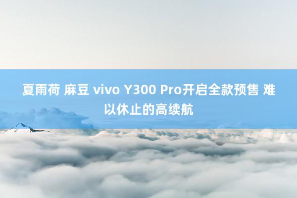 夏雨荷 麻豆 vivo Y300 Pro开启全款预售 难以休止的高续航