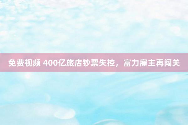 免费视频 400亿旅店钞票失控，富力雇主再闯关