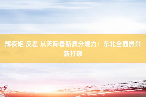 辉夜姬 反差 从天际看新质分娩力：东北全面振兴新打破