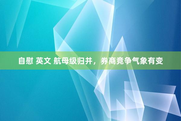 自慰 英文 航母级归并，券商竞争气象有变