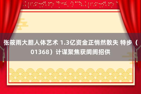 张筱雨大胆人体艺术 1.3亿资金正悄然散失 特步（01368）计谋聚焦获阛阓招供