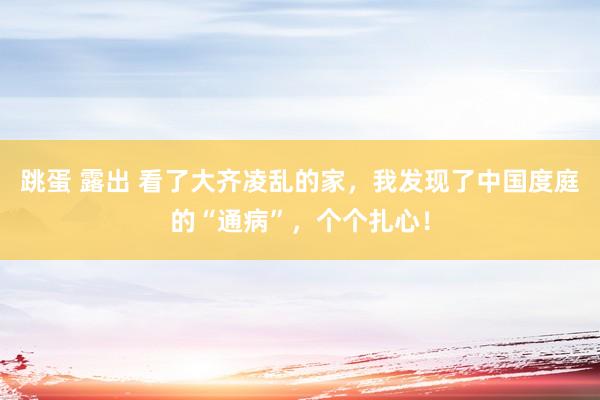 跳蛋 露出 看了大齐凌乱的家，我发现了中国度庭的“通病”，个个扎心！