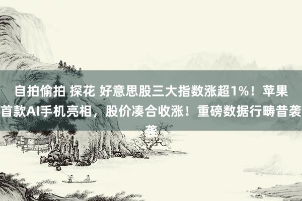 自拍偷拍 探花 好意思股三大指数涨超1%！苹果首款AI手机亮相，股价凑合收涨！重磅数据行畴昔袭