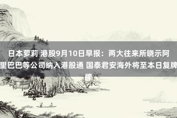 日本萝莉 港股9月10日早报：两大往来所晓示阿里巴巴等公司纳入港股通 国泰君安海外将至本日复牌