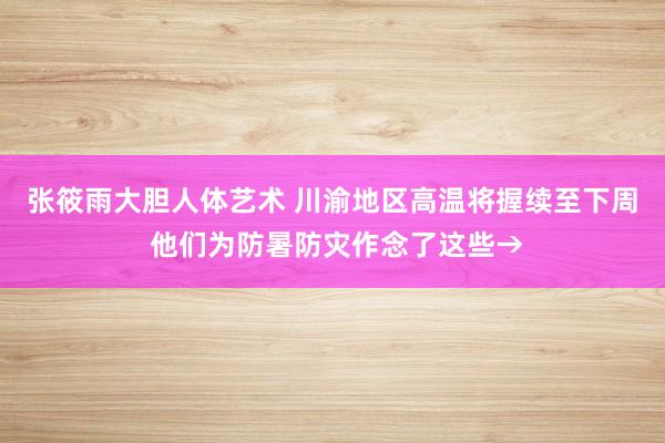 张筱雨大胆人体艺术 川渝地区高温将握续至下周 他们为防暑防灾作念了这些→