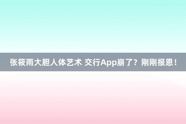 张筱雨大胆人体艺术 交行App崩了？刚刚报恩！