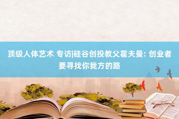 顶级人体艺术 专访|硅谷创投教父霍夫曼: 创业者要寻找你我方的路