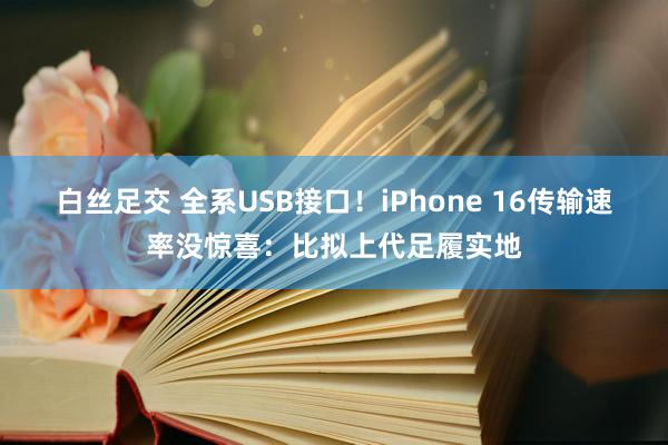 白丝足交 全系USB接口！iPhone 16传输速率没惊喜：比拟上代足履实地