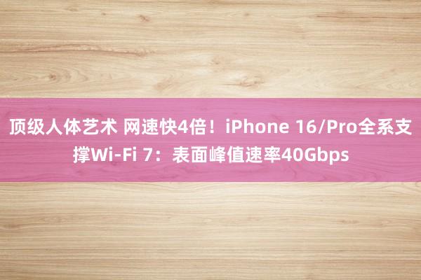 顶级人体艺术 网速快4倍！iPhone 16/Pro全系支撑Wi-Fi 7：表面峰值速率40Gbps