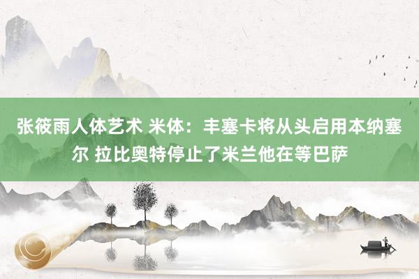 张筱雨人体艺术 米体：丰塞卡将从头启用本纳塞尔 拉比奥特停止了米兰他在等巴萨