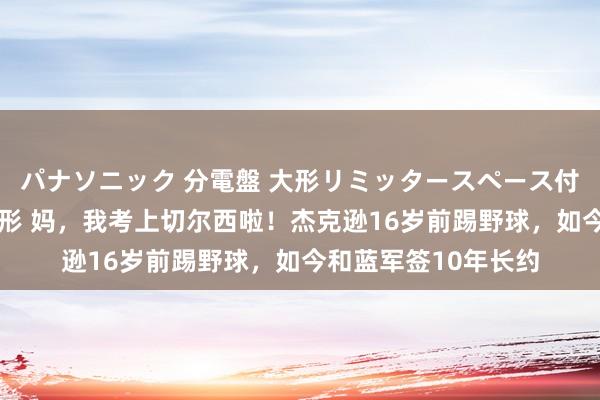 パナソニック 分電盤 大形リミッタースペース付 露出・半埋込両用形 妈，我考上切尔西啦！杰克逊16岁前踢野球，如今和蓝军签10年长约