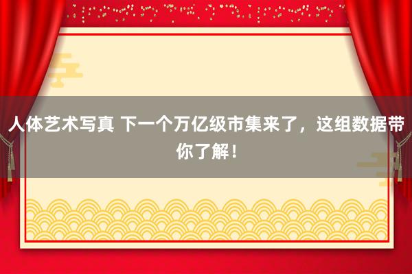 人体艺术写真 下一个万亿级市集来了，这组数据带你了解！