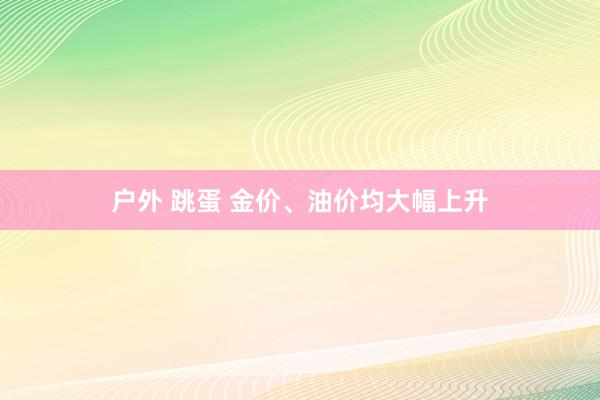 户外 跳蛋 金价、油价均大幅上升