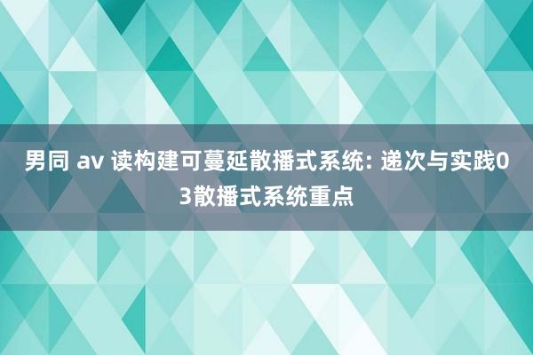 男同 av 读构建可蔓延散播式系统: 递次与实践03散播式系统重点