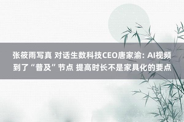 张筱雨写真 对话生数科技CEO唐家渝: AI视频到了“普及”节点 提高时长不是家具化的要点