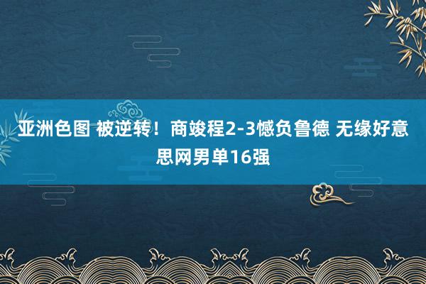 亚洲色图 被逆转！商竣程2-3憾负鲁德 无缘好意思网男单16强