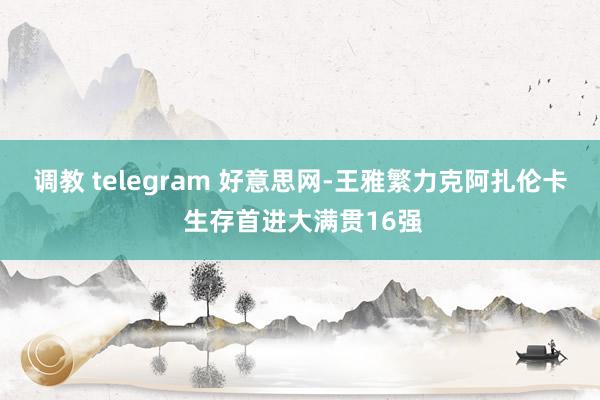 调教 telegram 好意思网-王雅繁力克阿扎伦卡 生存首进大满贯16强