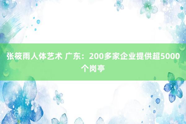 张筱雨人体艺术 广东：200多家企业提供超5000个岗亭