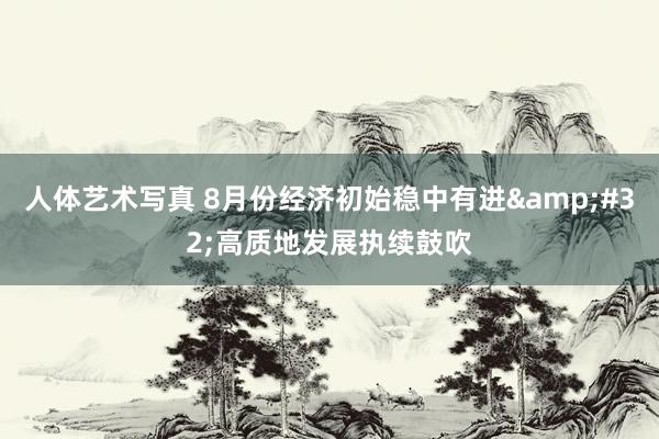 人体艺术写真 8月份经济初始稳中有进&#32;高质地发展执续鼓吹