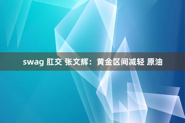 swag 肛交 张文辉：黄金区间减轻 原油