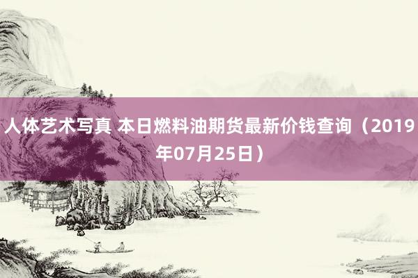 人体艺术写真 本日燃料油期货最新价钱查询（2019年07月25日）