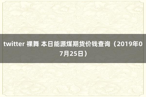 twitter 裸舞 本日能源煤期货价钱查询（2019年07月25日）