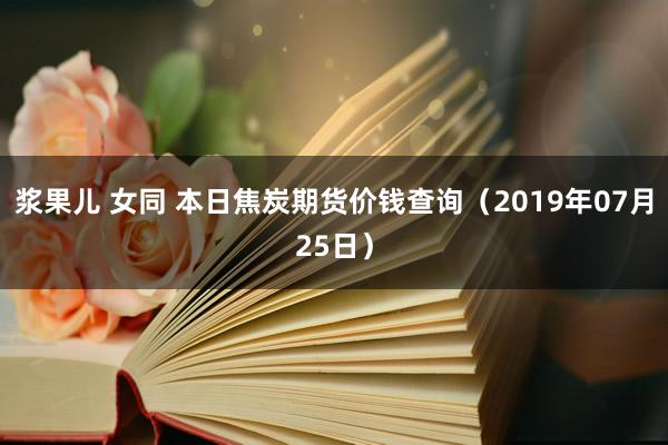 浆果儿 女同 本日焦炭期货价钱查询（2019年07月25日）