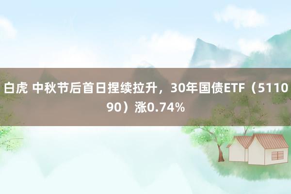 白虎 中秋节后首日捏续拉升，30年国债ETF（511090）涨0.74%