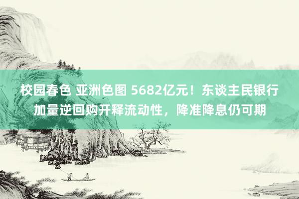 校园春色 亚洲色图 5682亿元！东谈主民银行加量逆回购开释流动性，降准降息仍可期