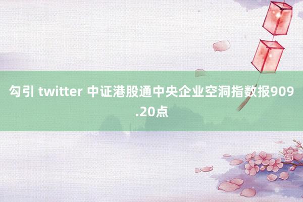 勾引 twitter 中证港股通中央企业空洞指数报909.20点