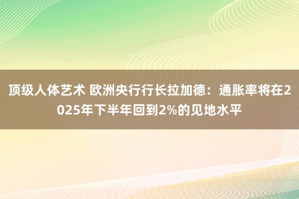 顶级人体艺术 欧洲央行行长拉加德：通胀率将在2025年下半年回到2%的见地水平