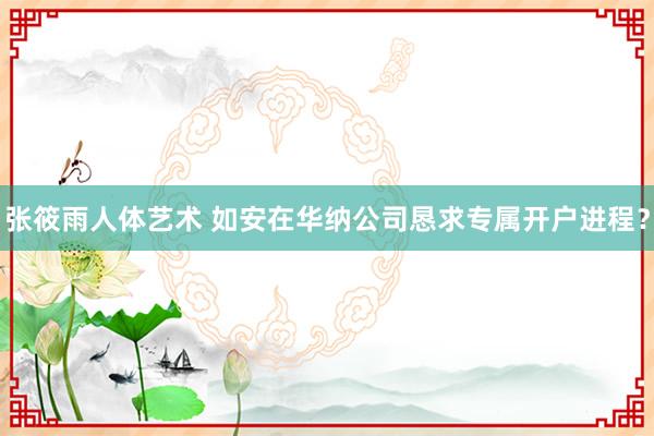 张筱雨人体艺术 如安在华纳公司恳求专属开户进程？