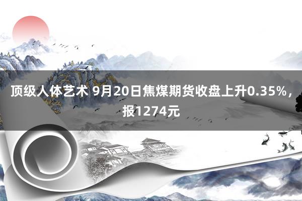 顶级人体艺术 9月20日焦煤期货收盘上升0.35%，报1274元