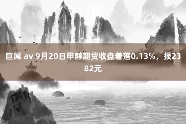 巨屌 av 9月20日甲醇期货收盘着落0.13%，报2382元