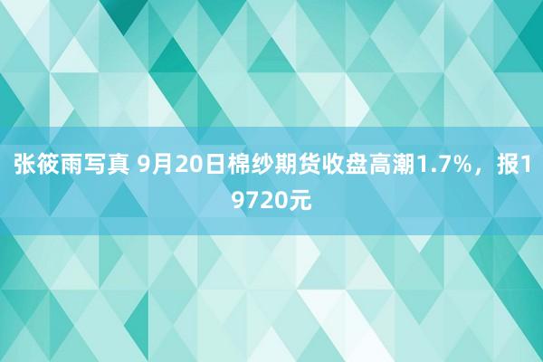 张筱雨写真 9月20日棉纱期货收盘高潮1.7%，报19720元