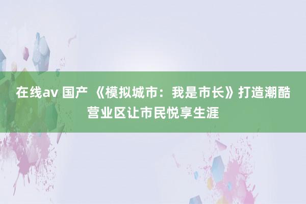 在线av 国产 《模拟城市：我是市长》打造潮酷营业区让市民悦享生涯