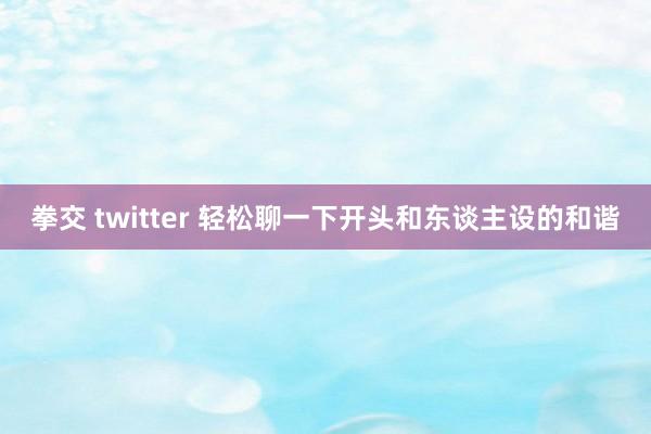 拳交 twitter 轻松聊一下开头和东谈主设的和谐