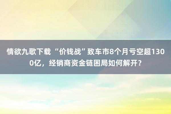 情欲九歌下载 “价钱战”致车市8个月亏空超1300亿，经销商资金链困局如何解开？