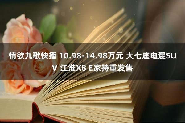 情欲九歌快播 10.98-14.98万元 大七座电混SUV 江淮X8 E家持重发售